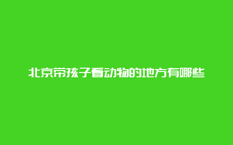 北京带孩子看动物的地方有哪些