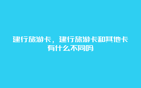 建行旅游卡，建行旅游卡和其他卡有什么不同吗