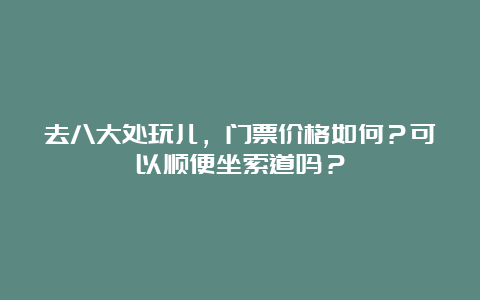 去八大处玩儿，门票价格如何？可以顺便坐索道吗？