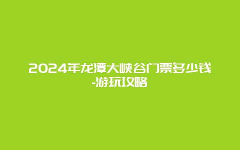 2024年龙潭大峡谷门票多少钱-游玩攻略