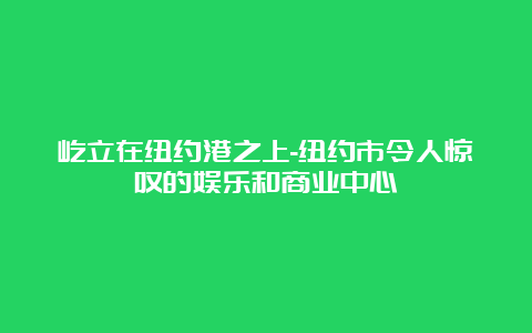 屹立在纽约港之上-纽约市令人惊叹的娱乐和商业中心