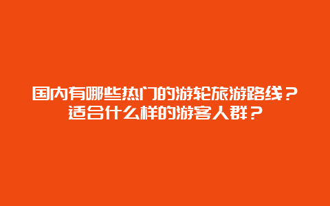 国内有哪些热门的游轮旅游路线？适合什么样的游客人群？