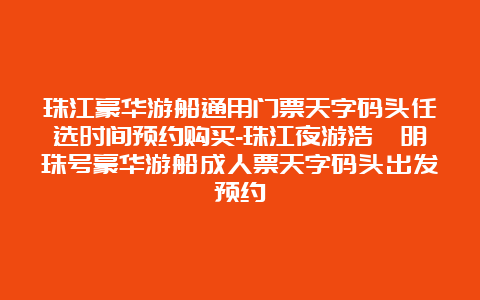 珠江豪华游船通用门票天字码头任选时间预约购买-珠江夜游浩瀚明珠号豪华游船成人票天字码头出发预约