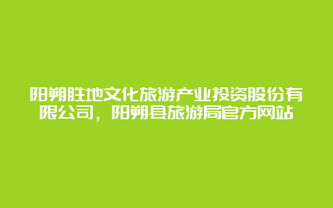 阳朔胜地文化旅游产业投资股份有限公司，阳朔县旅游局官方网站