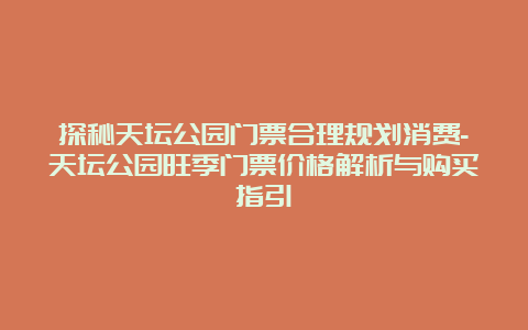 探秘天坛公园门票合理规划消费-天坛公园旺季门票价格解析与购买指引