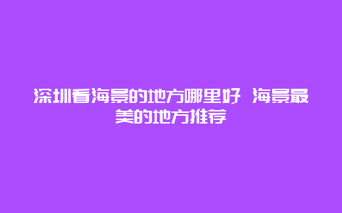 深圳看海景的地方哪里好 海景最美的地方推荐