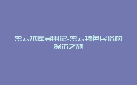 密云水库寻幽记-密云特色民俗村探访之旅