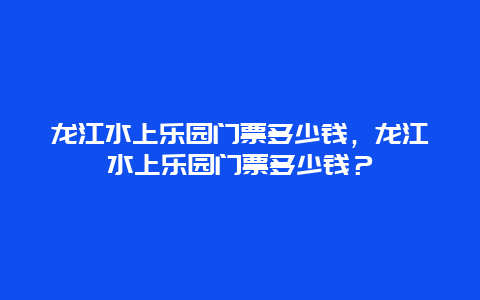 龙江水上乐园门票多少钱，龙江水上乐园门票多少钱？