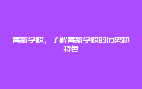 育新学校，了解育新学校的历史和特色