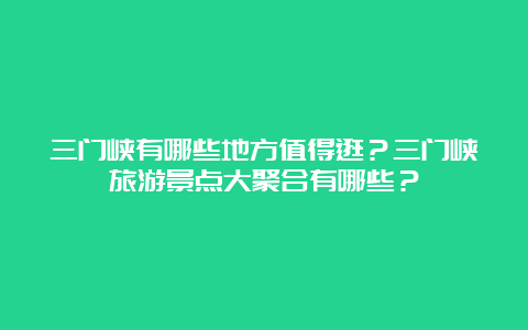 三门峡有哪些地方值得逛？三门峡旅游景点大聚合有哪些？