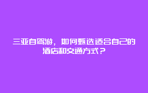 三亚自驾游，如何甄选适合自己的酒店和交通方式？