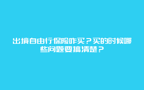 出境自由行保险咋买？买的时候哪些问题要搞清楚？