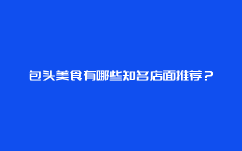 包头美食有哪些知名店面推荐？