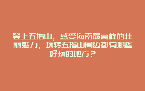 登上五指山，感受海南最高峰的壮丽魅力，玩转五指山周边都有哪些好玩的地方？