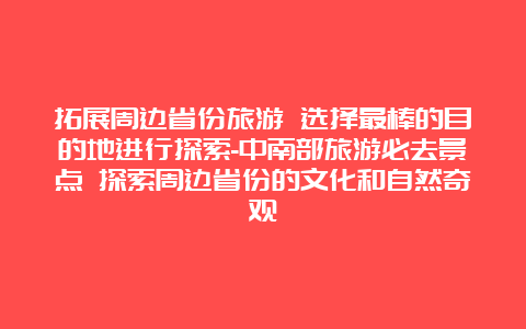 拓展周边省份旅游 选择最棒的目的地进行探索-中南部旅游必去景点 探索周边省份的文化和自然奇观