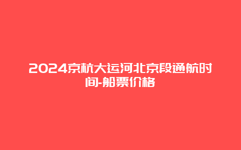 2024京杭大运河北京段通航时间-船票价格