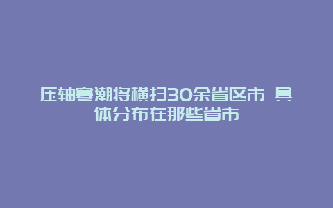 压轴寒潮将横扫30余省区市 具体分布在那些省市