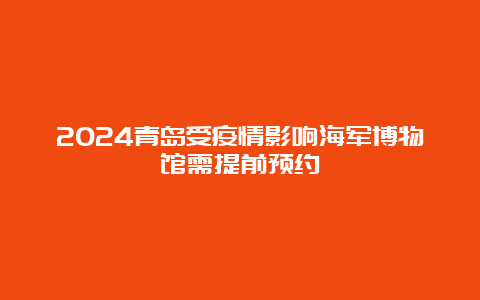 2024青岛受疫情影响海军博物馆需提前预约