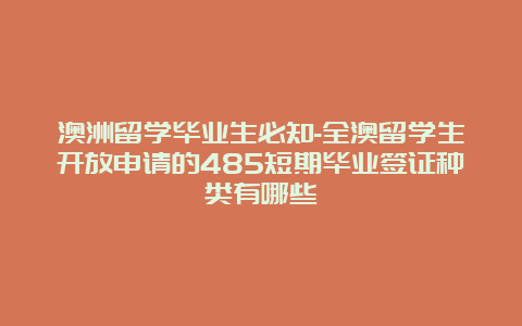 澳洲留学毕业生必知-全澳留学生开放申请的485短期毕业签证种类有哪些