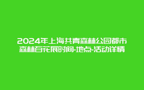 2024年上海共青森林公园都市森林百花展时间-地点-活动详情