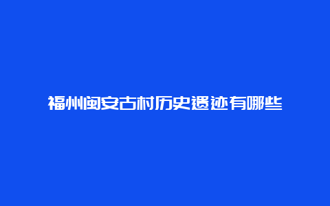 福州闽安古村历史遗迹有哪些