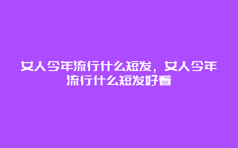 女人今年流行什么短发，女人今年流行什么短发好看