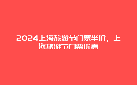 2024上海旅游节门票半价，上海旅游节门票优惠