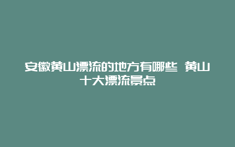 安徽黄山漂流的地方有哪些 黄山十大漂流景点