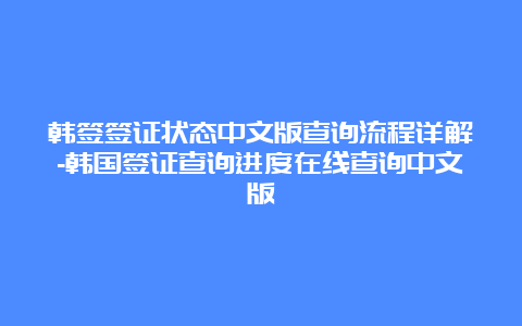 韩签签证状态中文版查询流程详解-韩国签证查询进度在线查询中文版