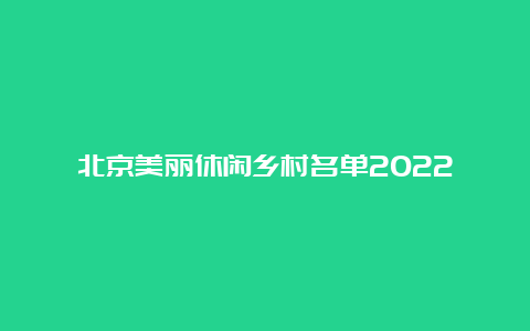 北京美丽休闲乡村名单2022