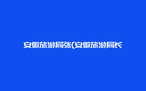 安徽旅游局张(安徽旅游局长