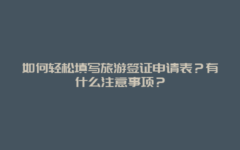 如何轻松填写旅游签证申请表？有什么注意事项？