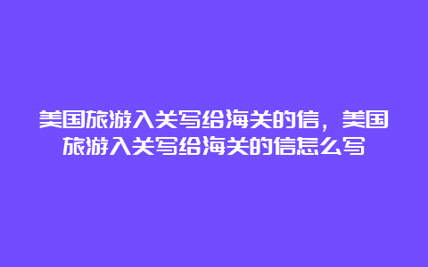 美国旅游入关写给海关的信，美国旅游入关写给海关的信怎么写