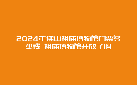 2024年佛山祖庙博物馆门票多少钱 祖庙博物馆开放了吗