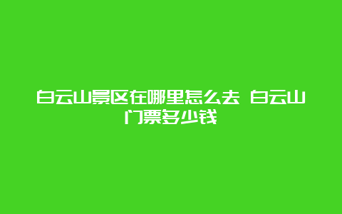 白云山景区在哪里怎么去 白云山门票多少钱