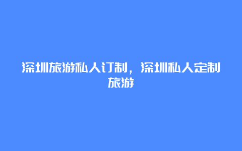 深圳旅游私人订制，深圳私人定制旅游