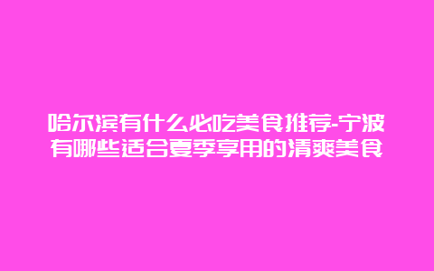 哈尔滨有什么必吃美食推荐-宁波有哪些适合夏季享用的清爽美食