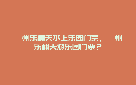 衢州乐翻天水上乐园门票，衢州乐翻天游乐园门票？