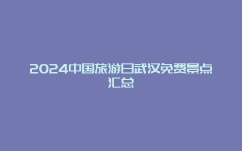 2024中国旅游日武汉免费景点汇总