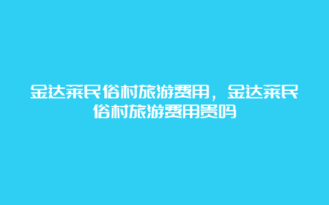 金达莱民俗村旅游费用，金达莱民俗村旅游费用贵吗