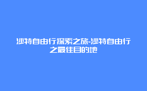 沙特自由行探索之旅-沙特自由行之最佳目的地