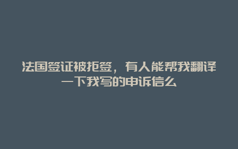 法国签证被拒签，有人能帮我翻译一下我写的申诉信么