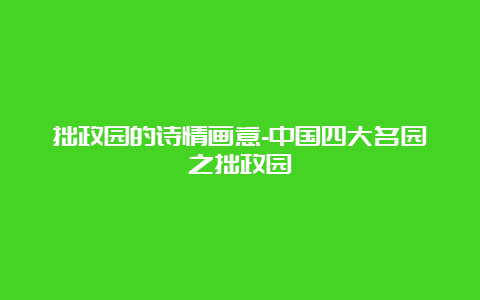 拙政园的诗情画意-中国四大名园之拙政园