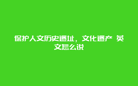 保护人文历史遗址，文化遗产 英文怎么说