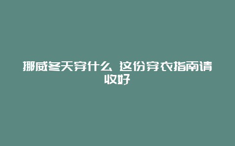 挪威冬天穿什么 这份穿衣指南请收好