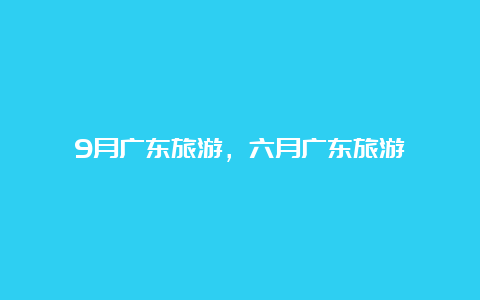 9月广东旅游，六月广东旅游