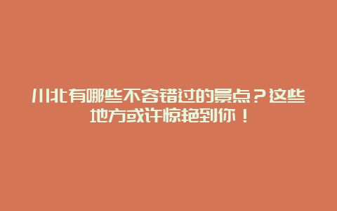 川北有哪些不容错过的景点？这些地方或许惊艳到你！