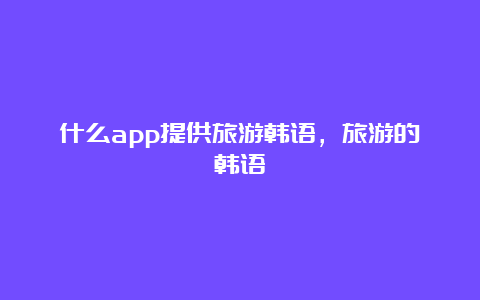 什么app提供旅游韩语，旅游的韩语