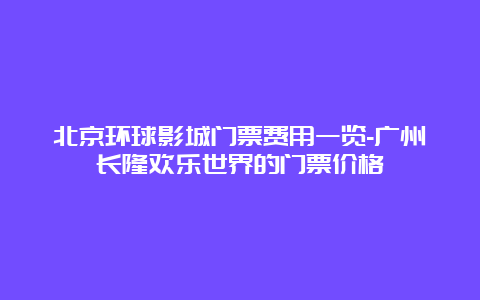 北京环球影城门票费用一览-广州长隆欢乐世界的门票价格