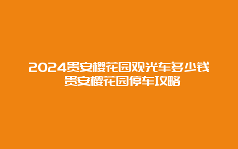 2024贵安樱花园观光车多少钱 贵安樱花园停车攻略